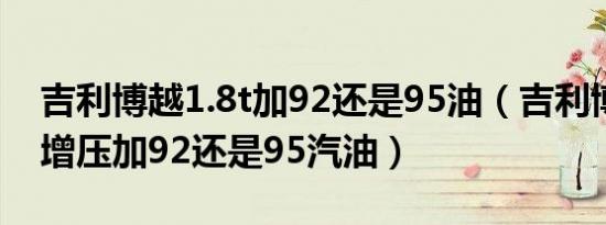 吉利博越1.8t加92还是95油（吉利博越涡轮增压加92还是95汽油）