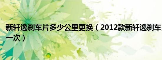 新轩逸刹车片多少公里更换（2012款新轩逸刹车片多久更换一次）