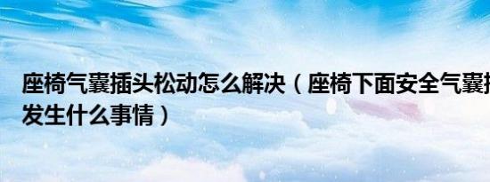 座椅气囊插头松动怎么解决（座椅下面安全气囊插头松动会发生什么事情）