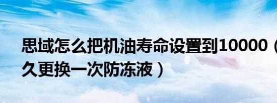 思域怎么把机油寿命设置到10000（思域多久更换一次防冻液）