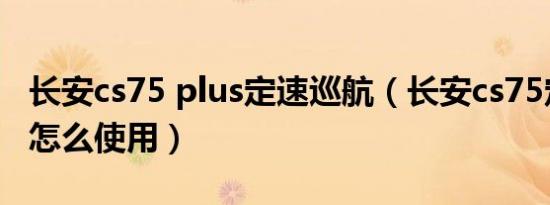 长安cs75 plus定速巡航（长安cs75定速巡航怎么使用）