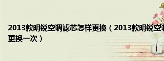 2013款明锐空调滤芯怎样更换（2013款明锐空调滤芯多久更换一次）
