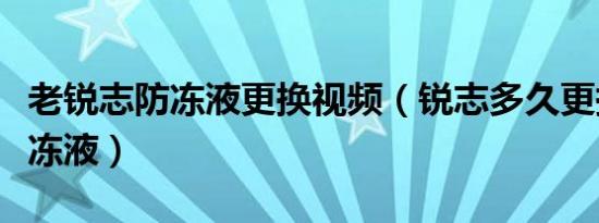 老锐志防冻液更换视频（锐志多久更换一次防冻液）