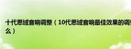 十代思域音响调整（10代思域音响最佳效果的调整方法是什么）