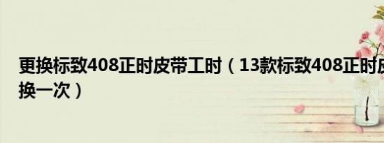 更换标致408正时皮带工时（13款标致408正时皮带多久更换一次）