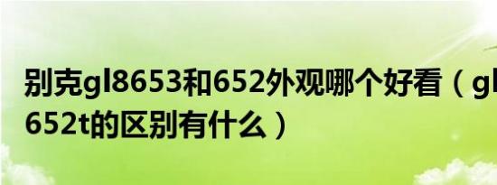 别克gl8653和652外观哪个好看（gl8653t和652t的区别有什么）