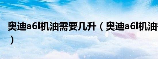 奥迪a6l机油需要几升（奥迪a6l机油需要几升）
