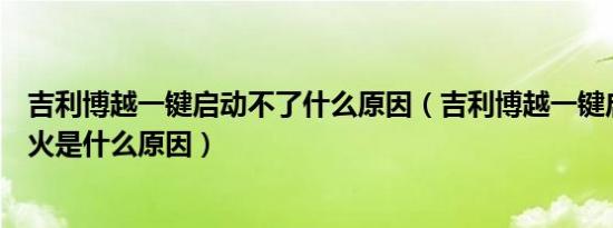 吉利博越一键启动不了什么原因（吉利博越一键启动打不着火是什么原因）