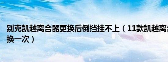 别克凯越离合器更换后倒挡挂不上（11款凯越离合器多久更换一次）