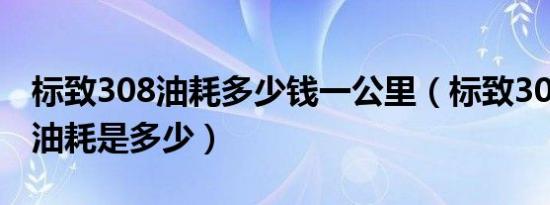 标致308油耗多少钱一公里（标致308百公里油耗是多少）