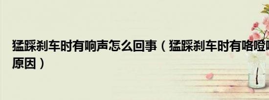 猛踩刹车时有响声怎么回事（猛踩刹车时有咯噔响声是什么原因）