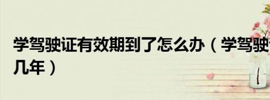 学驾驶证有效期到了怎么办（学驾驶证有效期几年）