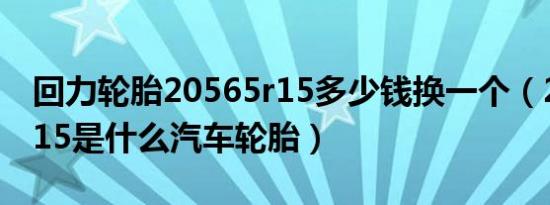 回力轮胎20565r15多少钱换一个（205/65r15是什么汽车轮胎）