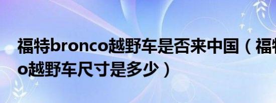 福特bronco越野车是否来中国（福特bronco越野车尺寸是多少）