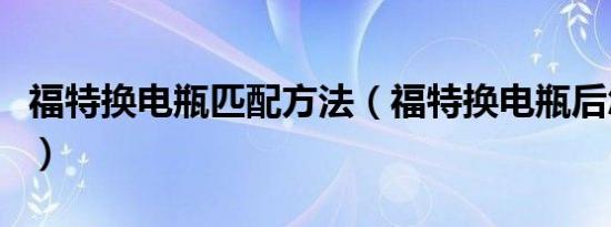 福特换电瓶匹配方法（福特换电瓶后怎么复位）