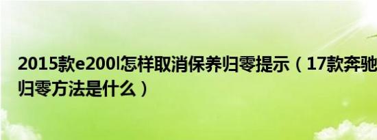 2015款e200l怎样取消保养归零提示（17款奔驰e200l保养归零方法是什么）