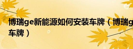 博瑞ge新能源如何安装车牌（博瑞ge上什么车牌）