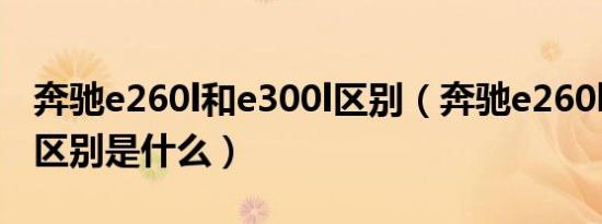 奔驰e260l和e300l区别（奔驰e260l和e300l区别是什么）
