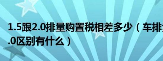 1.5跟2.0排量购置税相差多少（车排量1.5和2.0区别有什么）