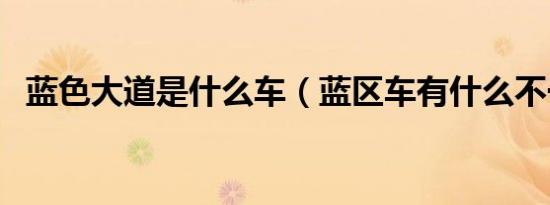 蓝色大道是什么车（蓝区车有什么不一样）
