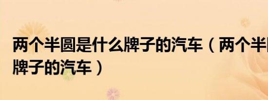 两个半圆是什么牌子的汽车（两个半圆是什么牌子的汽车）