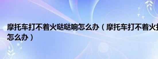摩托车打不着火哒哒响怎么办（摩托车打不着火打着滋滋响怎么办）