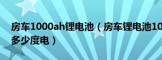 房车1000ah锂电池（房车锂电池1000ah是多少度电）