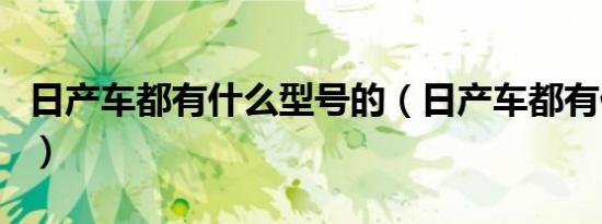 日产车都有什么型号的（日产车都有什么系列）