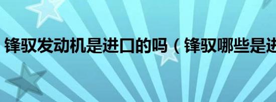 锋驭发动机是进口的吗（锋驭哪些是进口件）