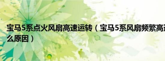 宝马5系点火风扇高速运转（宝马5系风扇频繁高速运转是什么原因）