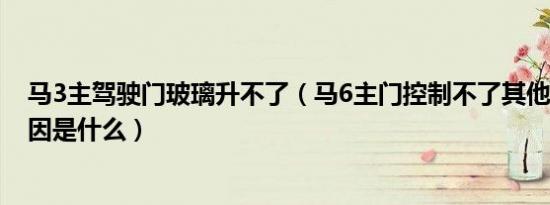 马3主驾驶门玻璃升不了（马6主门控制不了其他3个门的原因是什么）