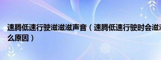 速腾低速行驶滋滋滋声音（速腾低速行驶时会滋滋滋响是什么原因）