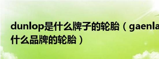 dunlop是什么牌子的轮胎（gaenlandea是什么品牌的轮胎）