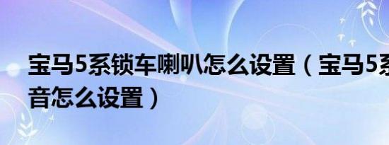 宝马5系锁车喇叭怎么设置（宝马5系锁车声音怎么设置）