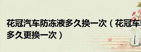 花冠汽车防冻液多久换一次（花冠车辆防冻液多久更换一次）