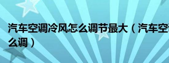 汽车空调冷风怎么调节最大（汽车空调冷风怎么调）