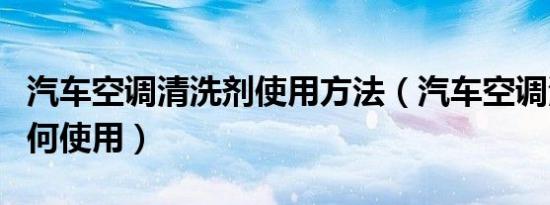 汽车空调清洗剂使用方法（汽车空调清洗剂如何使用）