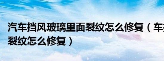 汽车挡风玻璃里面裂纹怎么修复（车挡风玻璃裂纹怎么修复）