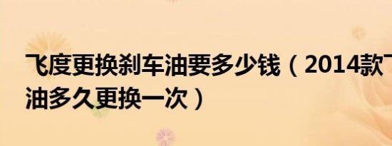 飞度更换刹车油要多少钱（2014款飞度刹车油多久更换一次）