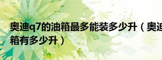 奥迪q7的油箱最多能装多少升（奥迪q7的油箱有多少升）
