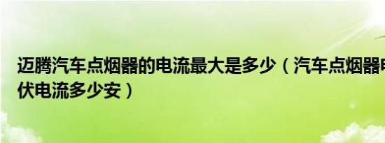 迈腾汽车点烟器的电流最大是多少（汽车点烟器电压是多少伏电流多少安）