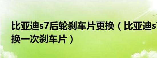 比亚迪s7后轮刹车片更换（比亚迪s7多久更换一次刹车片）