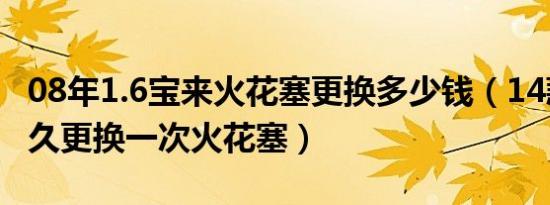 08年1.6宝来火花塞更换多少钱（14款宝来多久更换一次火花塞）