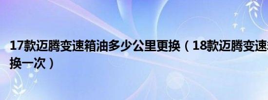 17款迈腾变速箱油多少公里更换（18款迈腾变速箱油多久更换一次）