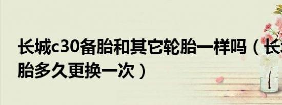 长城c30备胎和其它轮胎一样吗（长城c30轮胎多久更换一次）
