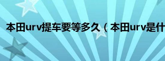本田urv提车要等多久（本田urv是什么车）