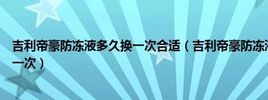 吉利帝豪防冻液多久换一次合适（吉利帝豪防冻液多久更换一次）