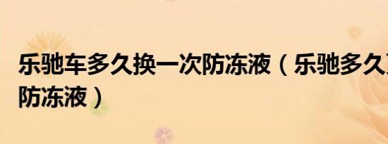 乐驰车多久换一次防冻液（乐驰多久更换一次防冻液）