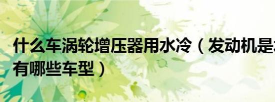 什么车涡轮增压器用水冷（发动机是水冷涡轮有哪些车型）