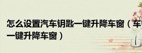 怎么设置汽车钥匙一键升降车窗（车钥匙如何一键升降车窗）